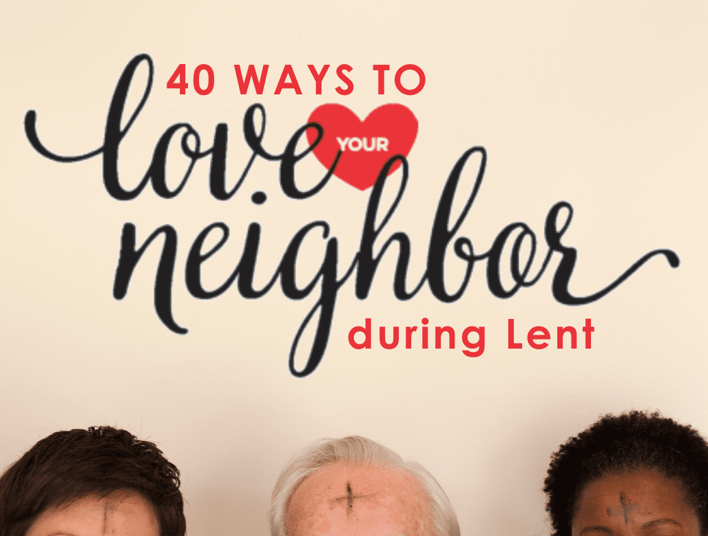 40 Ways to Love Your Neighbor during lent
